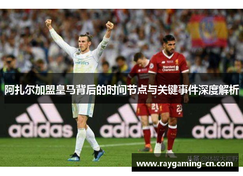 阿扎尔加盟皇马背后的时间节点与关键事件深度解析