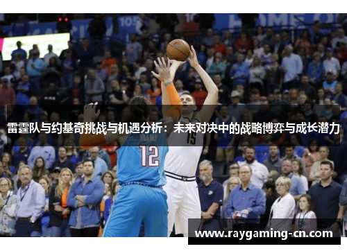 雷霆队与约基奇挑战与机遇分析:未来对决中的战略博弈与成长潜力