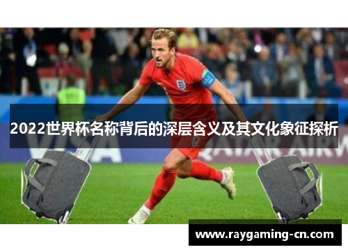 2022世界杯名称背后的深层含义及其文化象征探析
